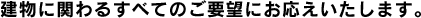 建物に関わるすべてのご要望にお応えします。